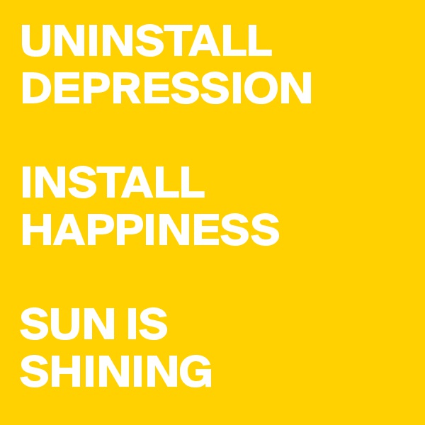 UNINSTALL
DEPRESSION

INSTALL
HAPPINESS

SUN IS
SHINING