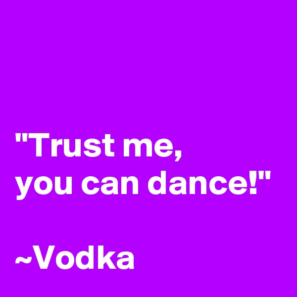 


"Trust me,
you can dance!"

~Vodka