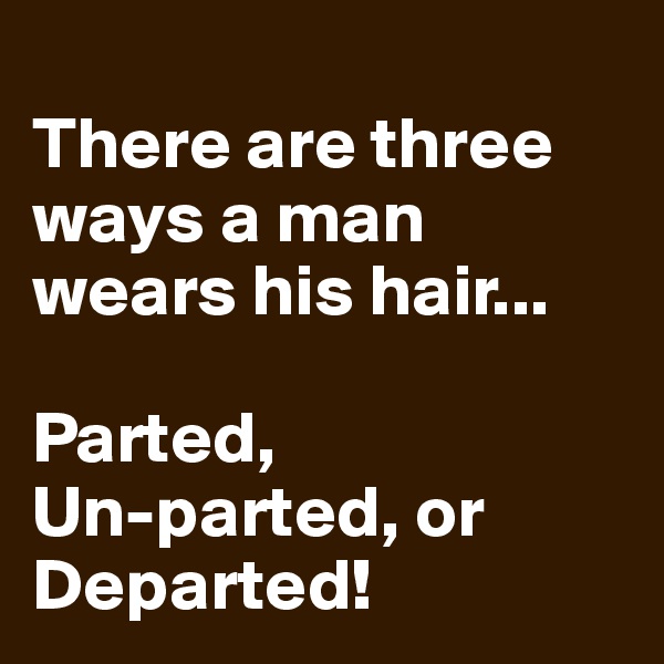 
There are three ways a man wears his hair...

Parted, 
Un-parted, or Departed!
