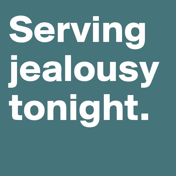 Serving jealousy 
tonight. 
