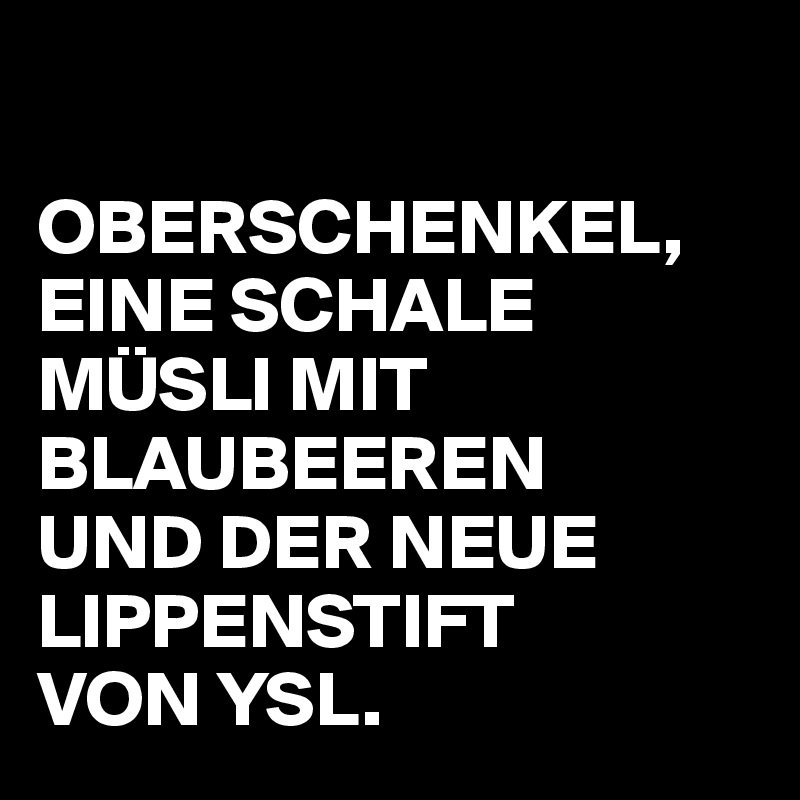 

OBERSCHENKEL, EINE SCHALE  MÜSLI MIT BLAUBEEREN 
UND DER NEUE LIPPENSTIFT 
VON YSL.