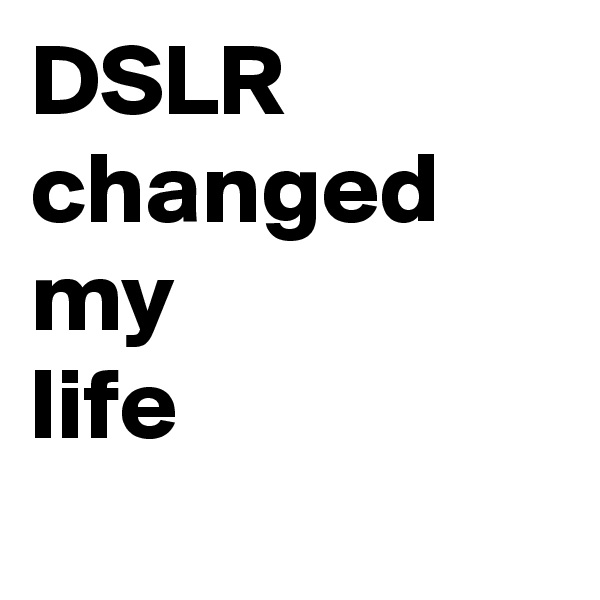 DSLR
changed
my
life
