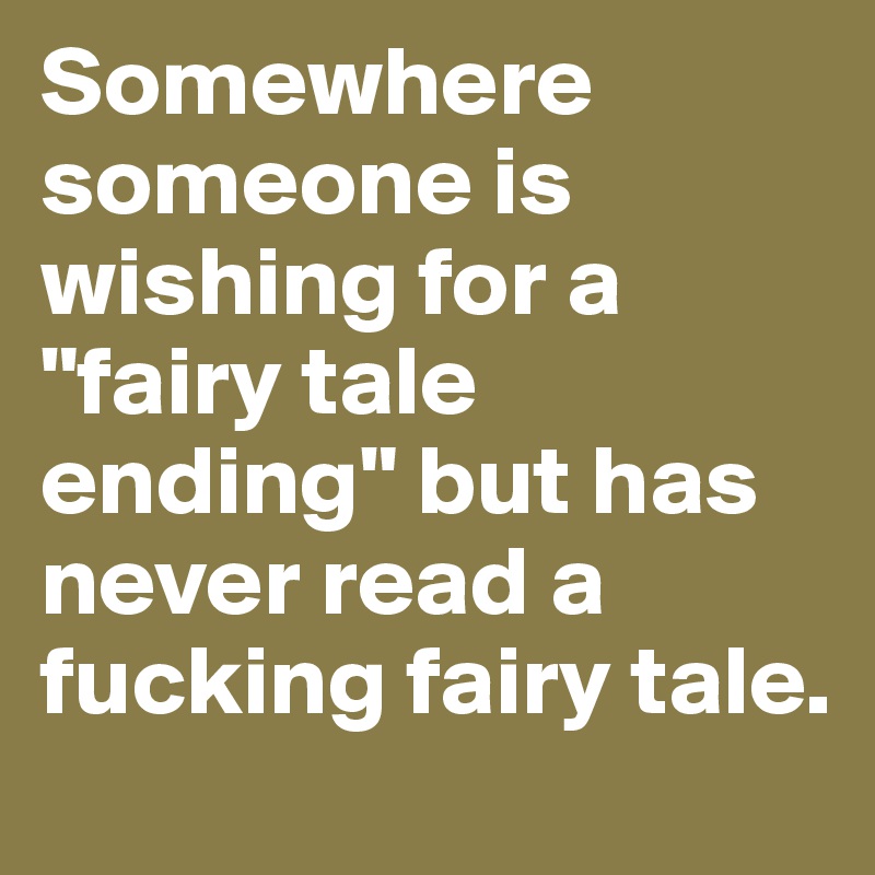 Somewhere someone is wishing for a "fairy tale ending" but has never read a fucking fairy tale.