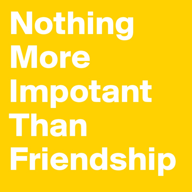 Nothing More Impotant Than Friendship