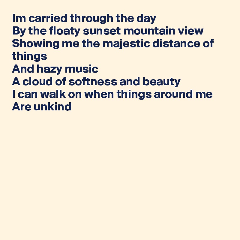 Im carried through the day
By the floaty sunset mountain view
Showing me the majestic distance of things
And hazy music
A cloud of softness and beauty
I can walk on when things around me
Are unkind








