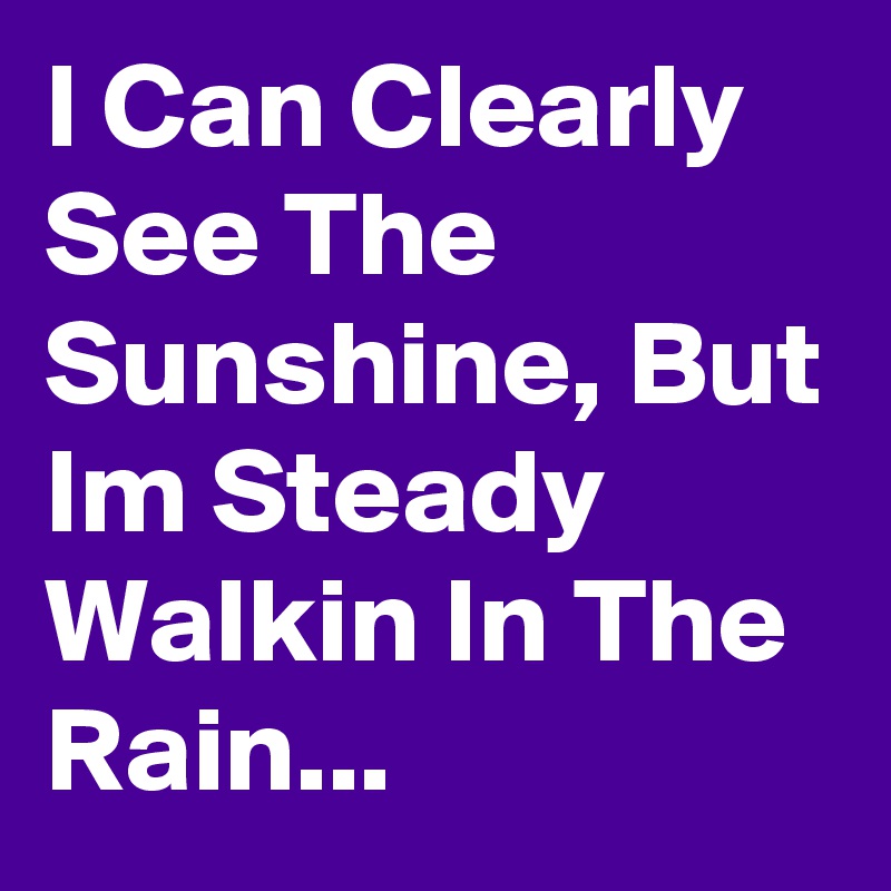I Can Clearly See The Sunshine, But Im Steady Walkin In The Rain...