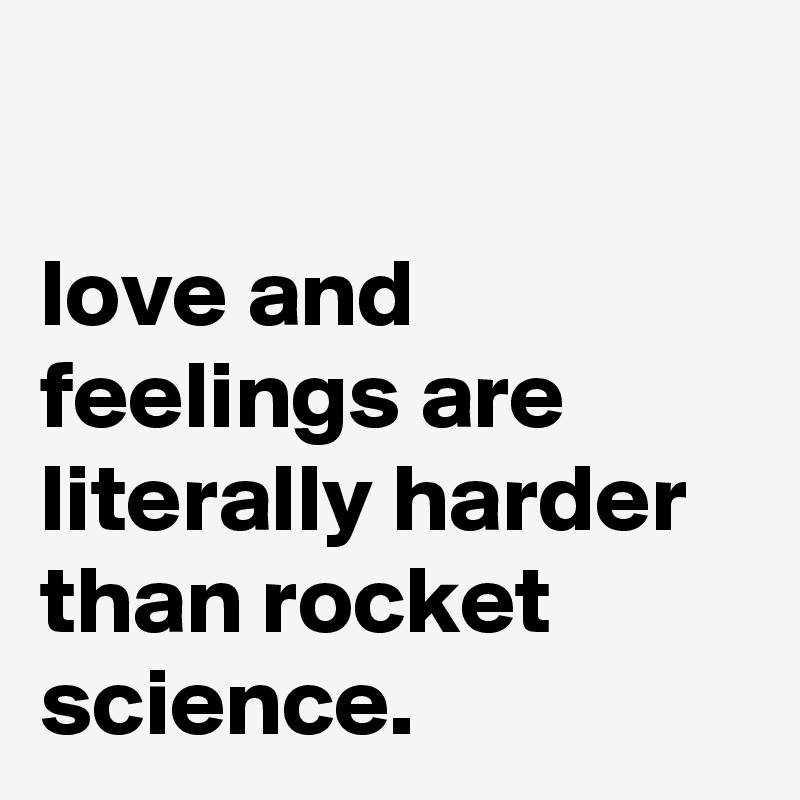 

love and feelings are literally harder than rocket science.