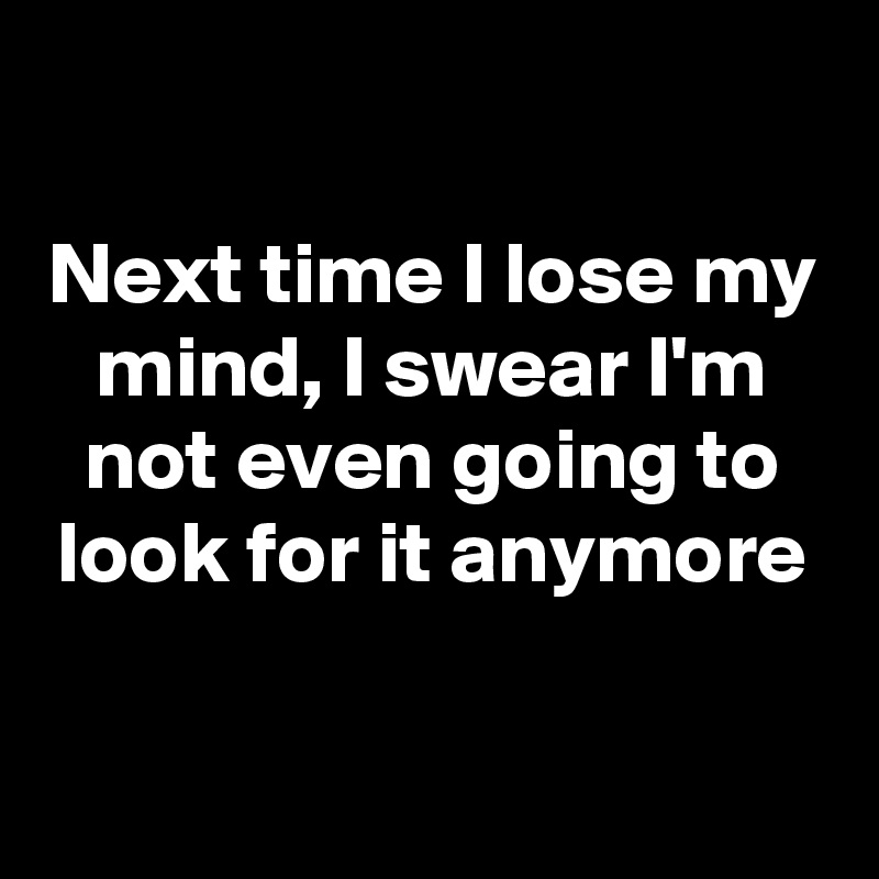 

Next time I lose my mind, I swear I'm not even going to look for it anymore

 