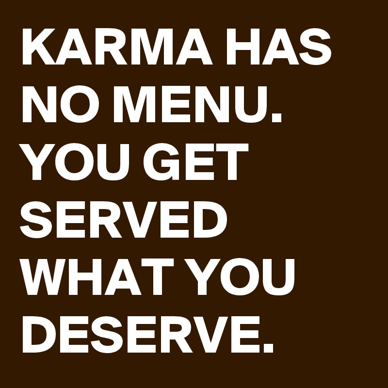KARMA HAS NO MENU.  YOU GET SERVED WHAT YOU DESERVE. 