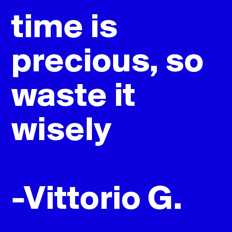 time is precious, so waste it wisely

-Vittorio G.