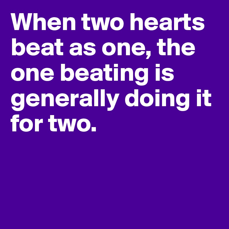 When two hearts beat as one, the one beating is generally doing it for two. 


