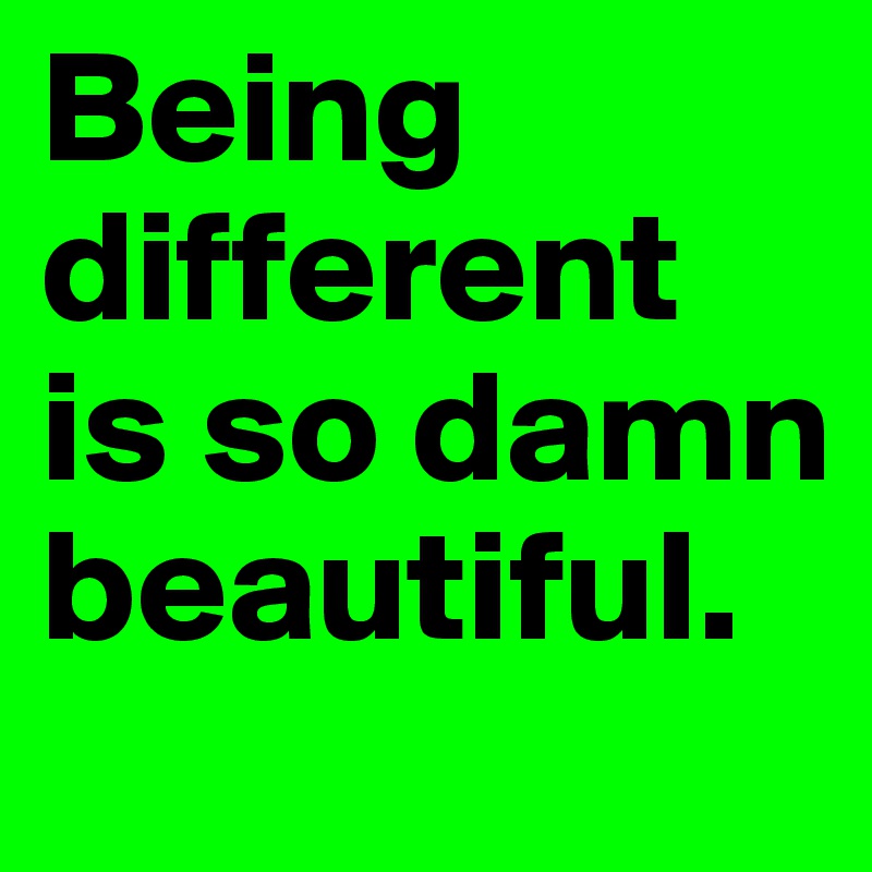 Being different is so damn beautiful. 