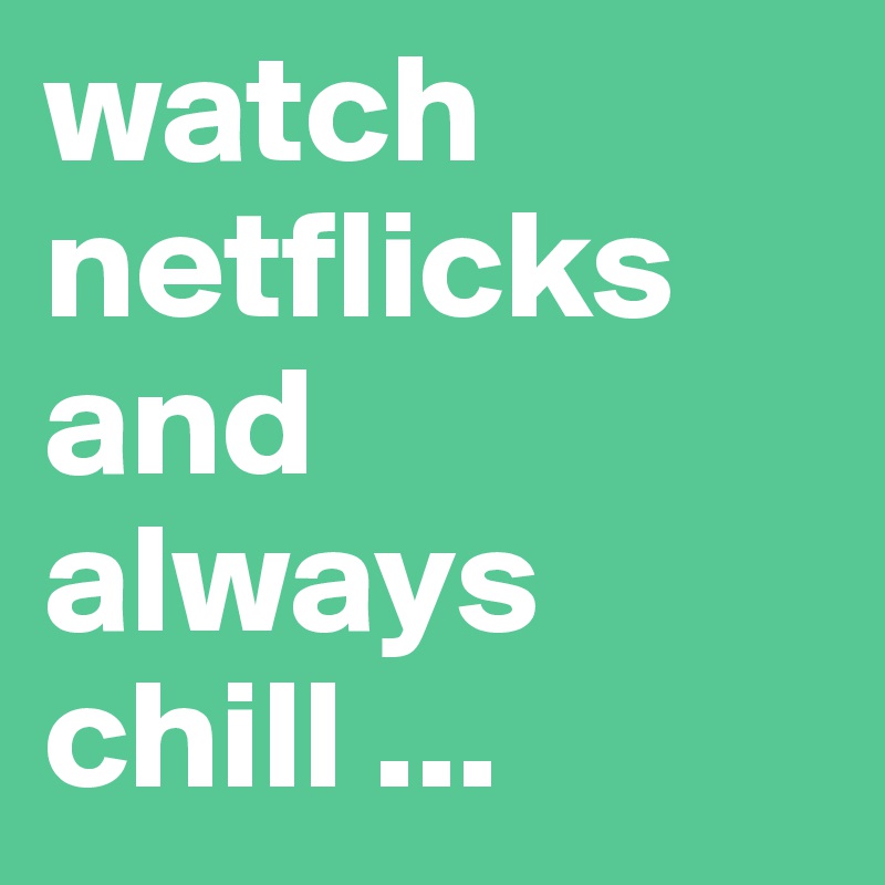 watch netflicks and always chill ... 