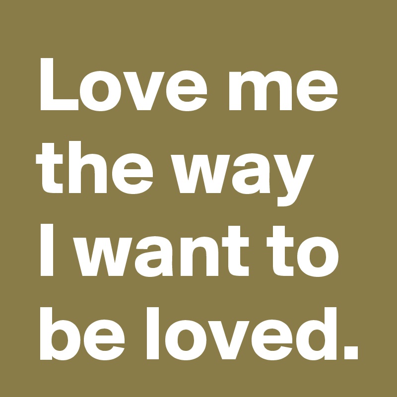 Love Me The Way I Want To Be Loved Post By Andshecame On Boldomatic