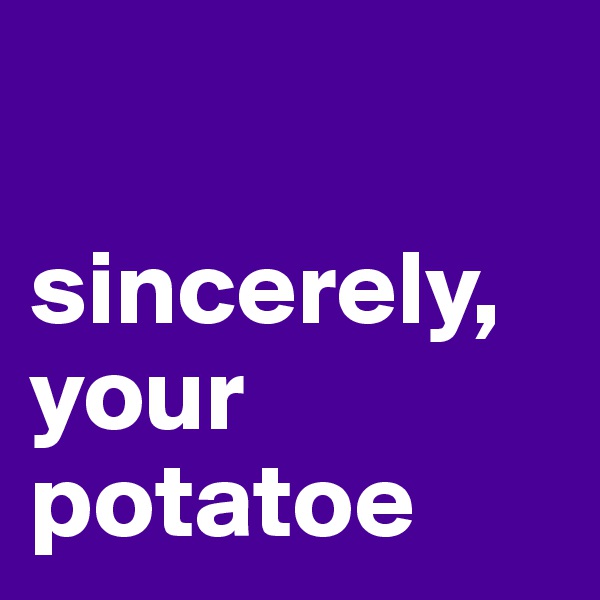 

sincerely, 
your potatoe