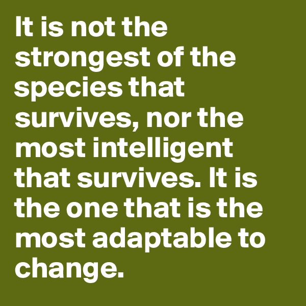 It is not the strongest of the species that survives, nor the most intelligent that survives. It is the one that is the most adaptable to change.