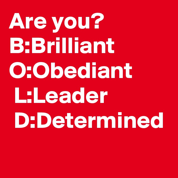 Are you?      B:Brilliant
O:Obediant
 L:Leader
 D:Determined
