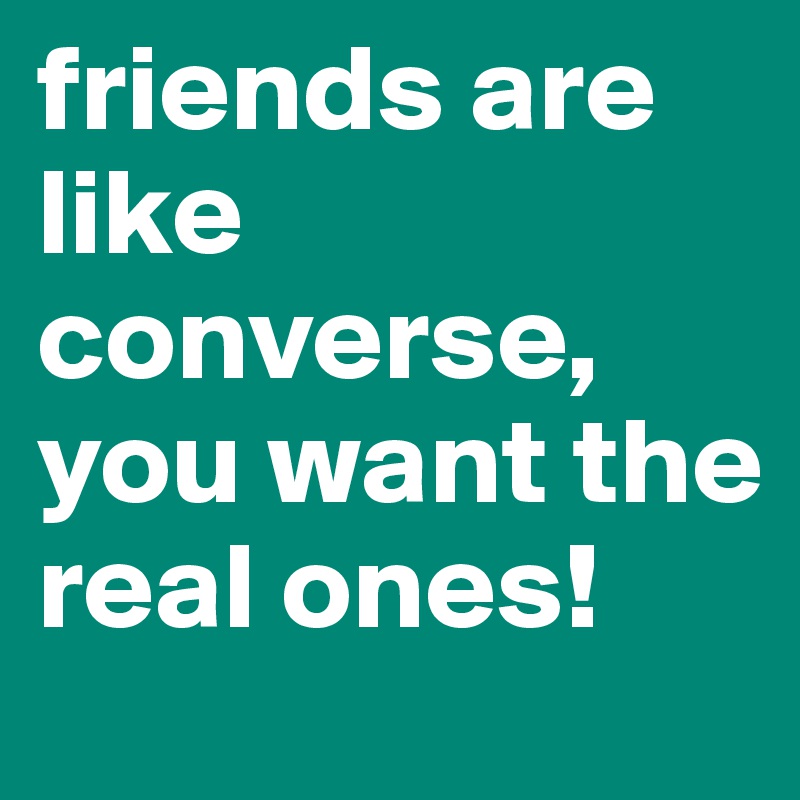 friends are like converse, you want the real ones!