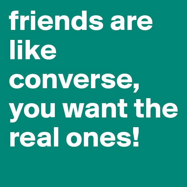 friends are like converse, you want the real ones!
