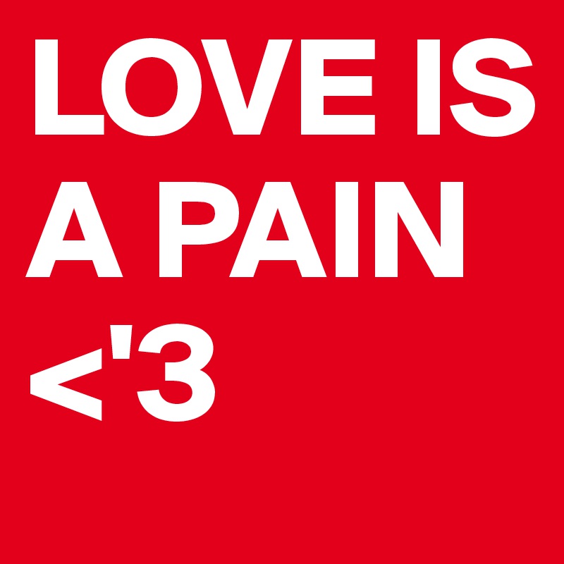 LOVE IS A PAIN <'3
