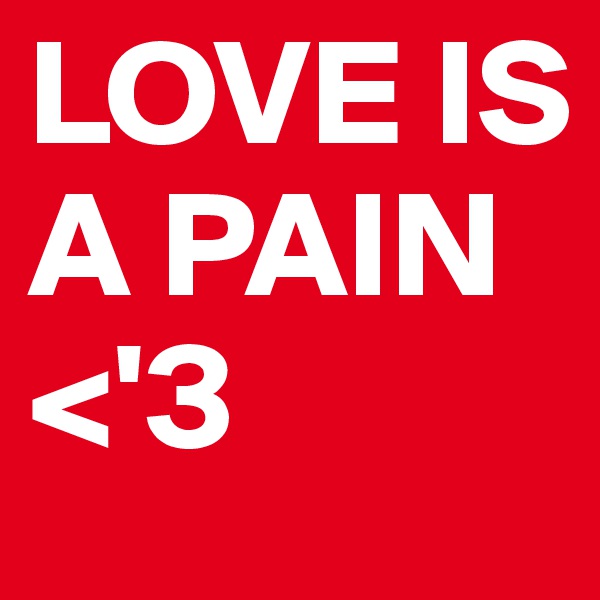 LOVE IS A PAIN <'3