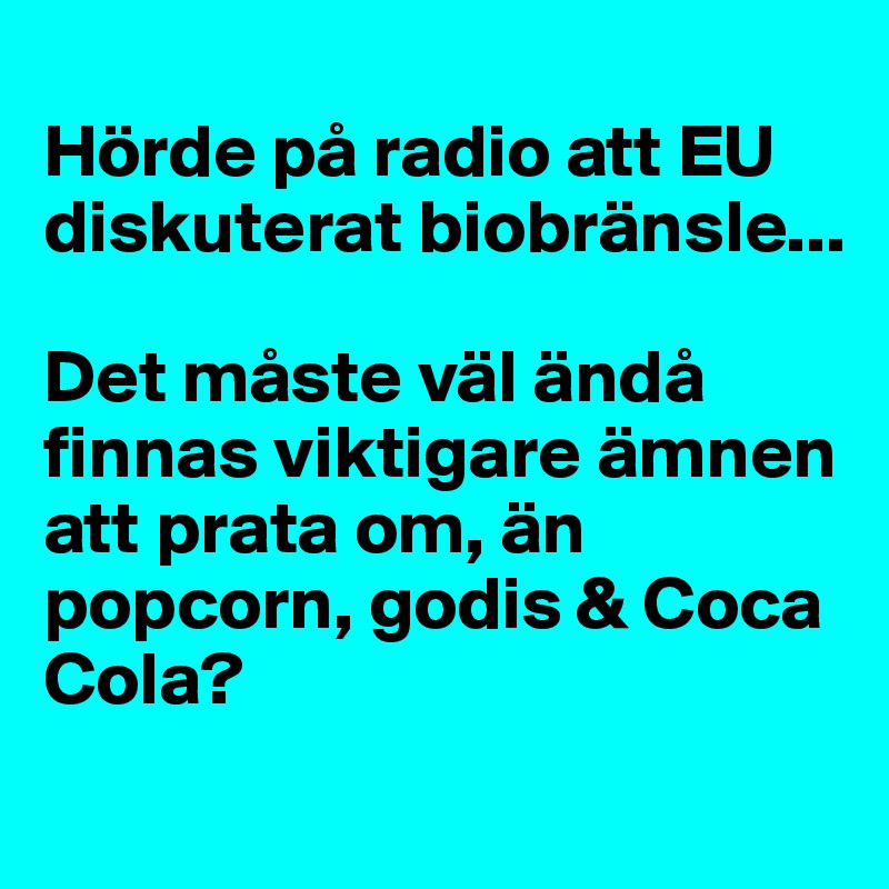 
Hörde på radio att EU diskuterat biobränsle... 

Det måste väl ändå finnas viktigare ämnen att prata om, än popcorn, godis & Coca Cola?
