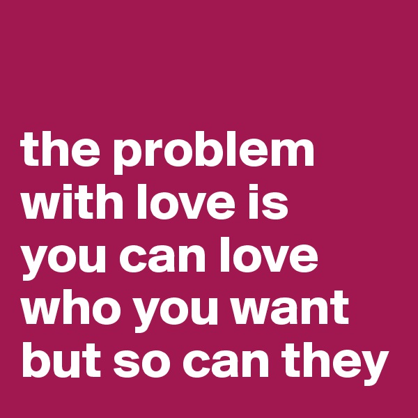 

the problem with love is 
you can love who you want but so can they
