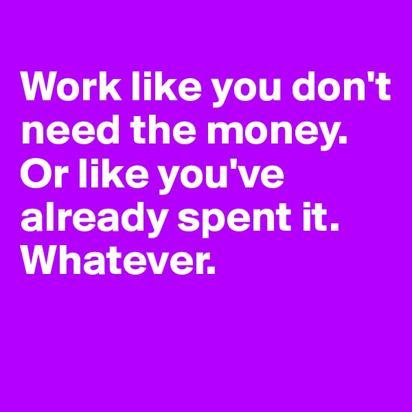 
Work like you don't need the money. 
Or like you've already spent it. Whatever. 

