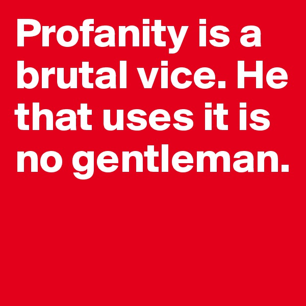 Profanity is a brutal vice. He that uses it is no gentleman.   

