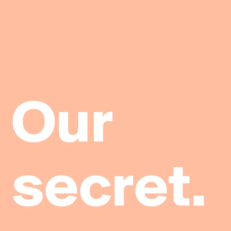 Our
secret.