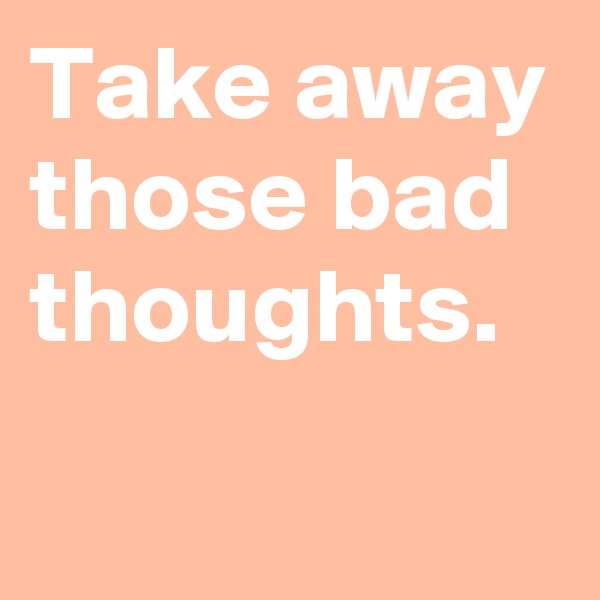 Take away those bad thoughts.
