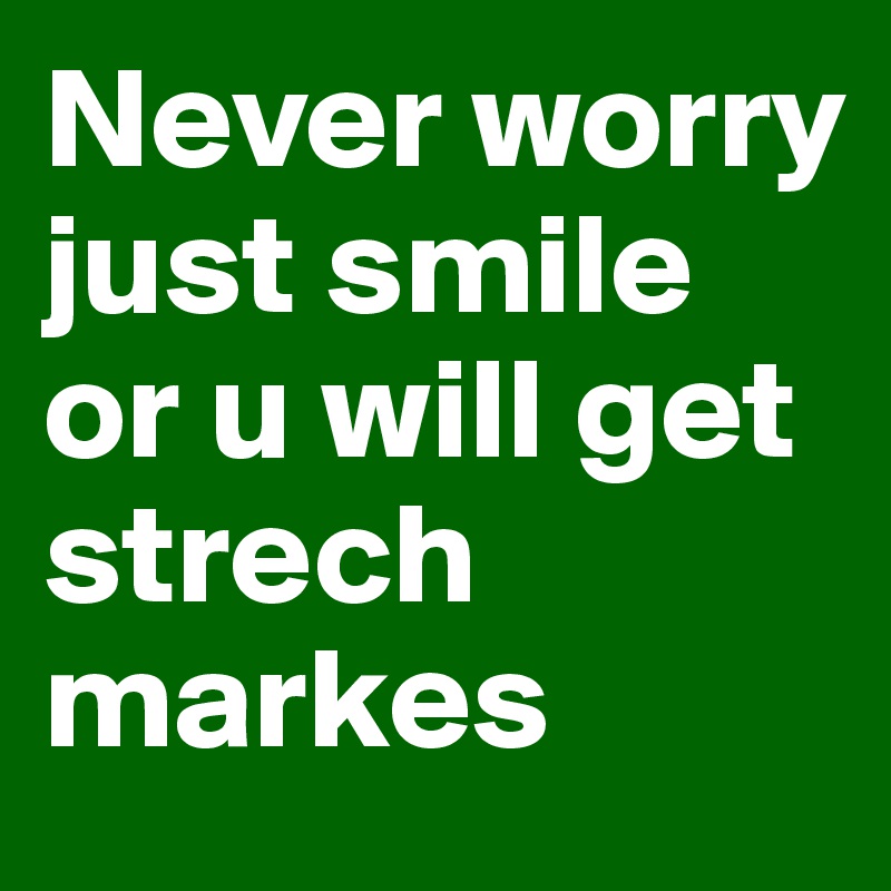 Never worry just smile or u will get strech markes 