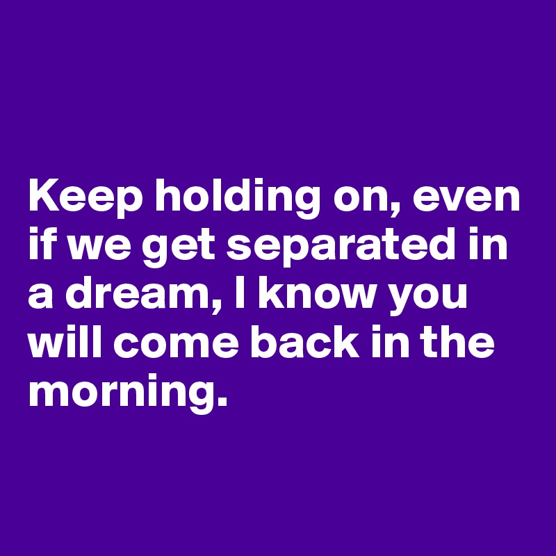 


Keep holding on, even if we get separated in a dream, I know you will come back in the morning.


