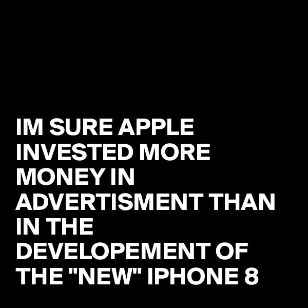 



IM SURE APPLE INVESTED MORE MONEY IN ADVERTISMENT THAN IN THE DEVELOPEMENT OF THE "NEW" IPHONE 8