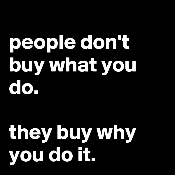                          people don't buy what you do. 

they buy why you do it.                             