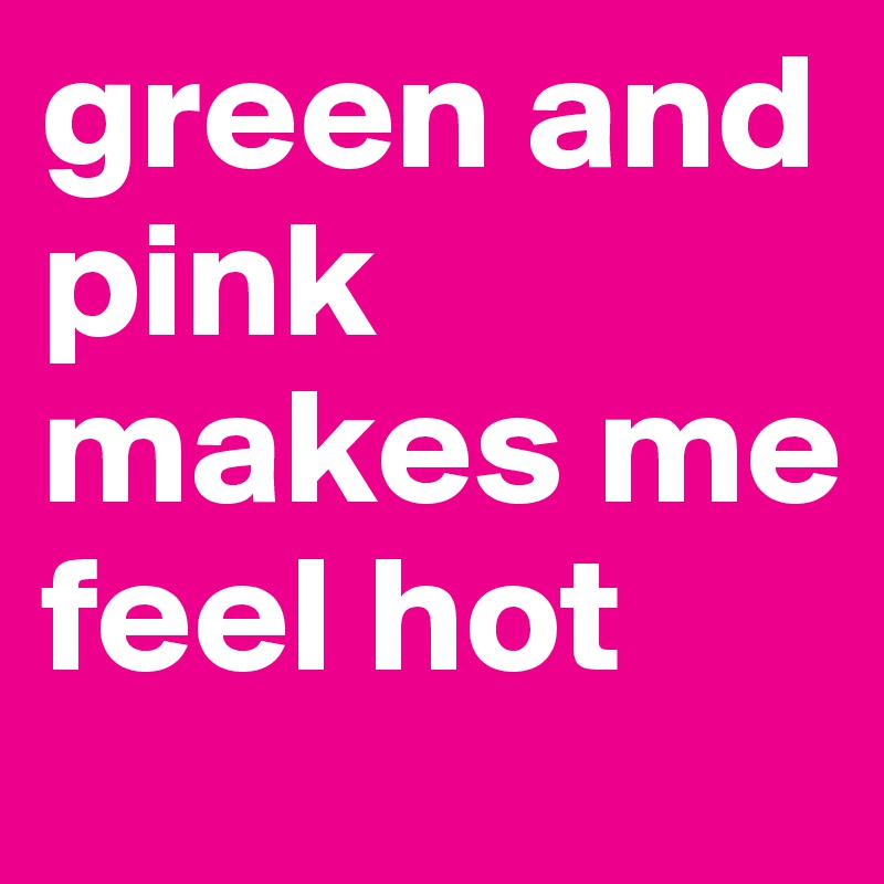 green and pink makes me feel hot