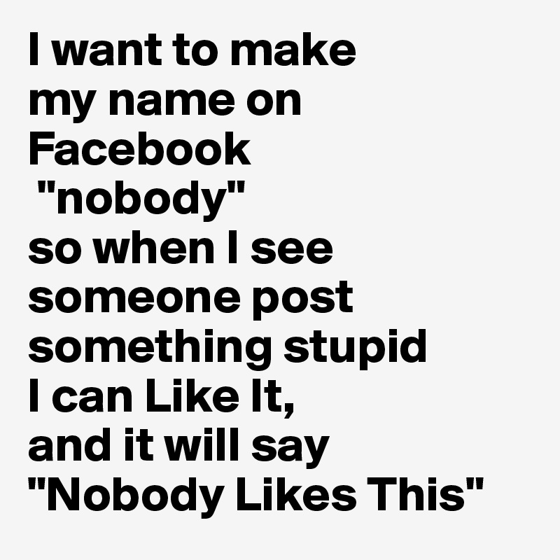 I want to make 
my name on 
Facebook
 "nobody" 
so when I see someone post something stupid 
I can Like It, 
and it will say "Nobody Likes This"