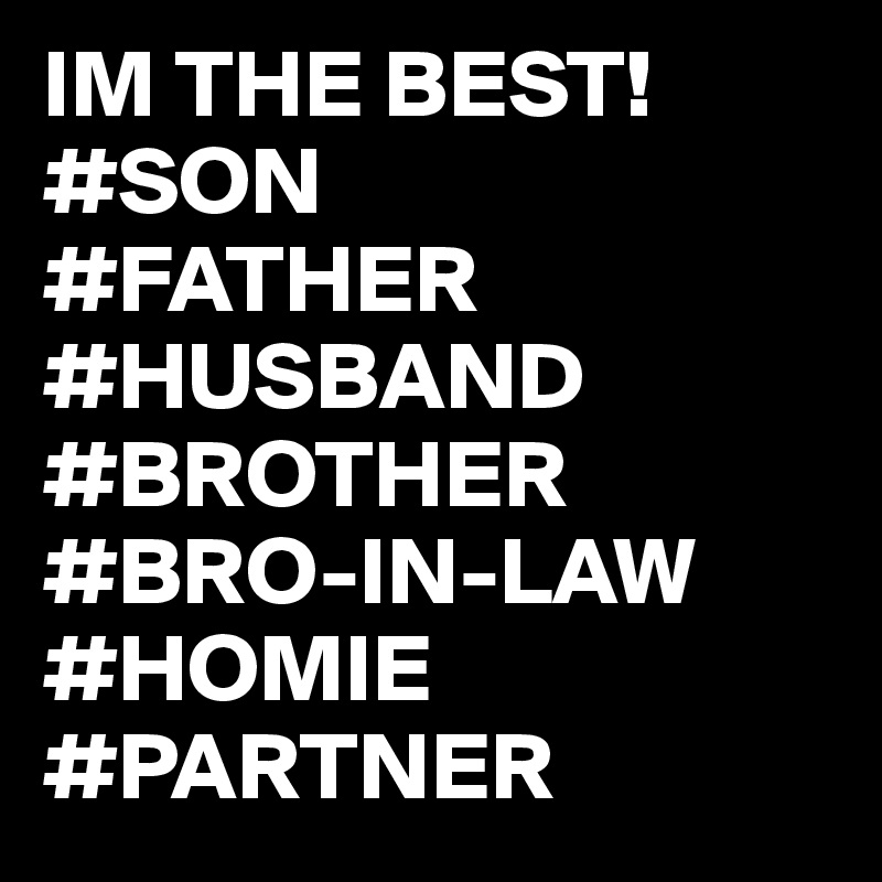 IM THE BEST!
#SON
#FATHER
#HUSBAND
#BROTHER
#BRO-IN-LAW
#HOMIE 
#PARTNER 