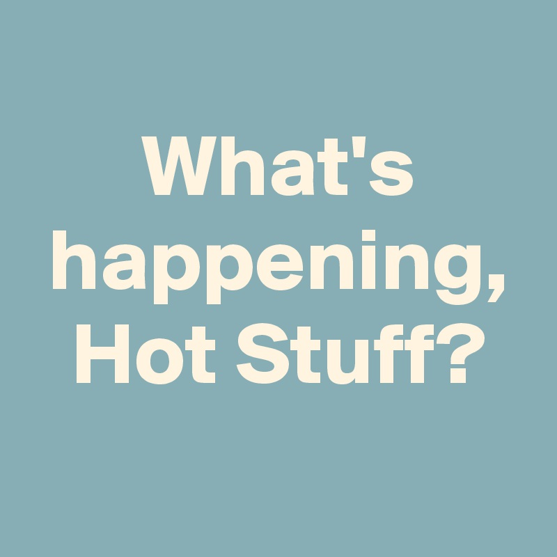 
 What's
 happening,
 Hot Stuff?
