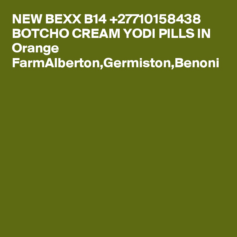 NEW BEXX B14 +27710158438 BOTCHO CREAM YODI PILLS IN Orange FarmAlberton,Germiston,Benoni