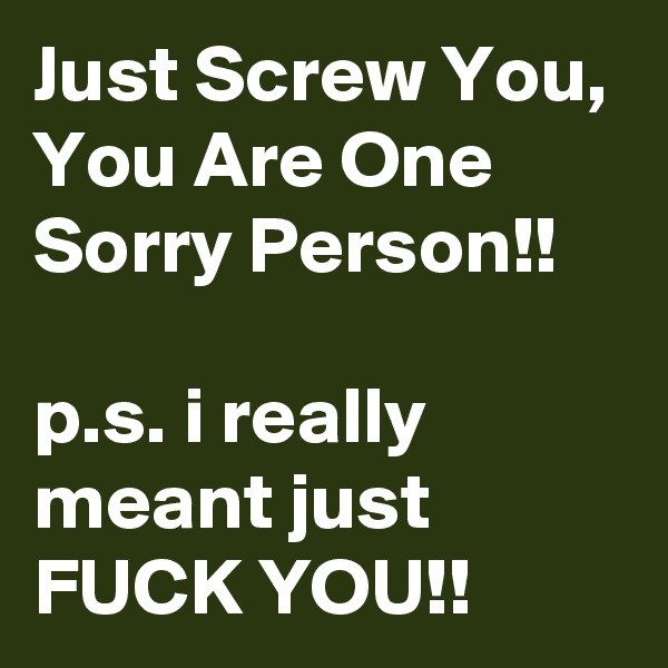 Just Screw You, You Are One Sorry Person!! 

p.s. i really meant just FUCK YOU!!