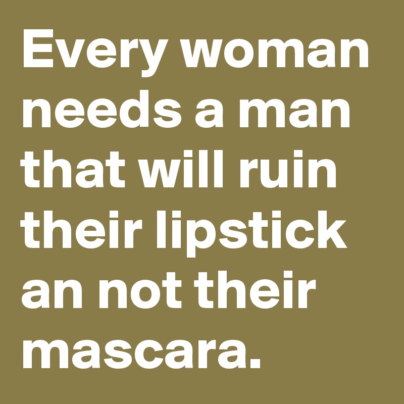 Every woman needs a man that will ruin their lipstick an not their mascara.