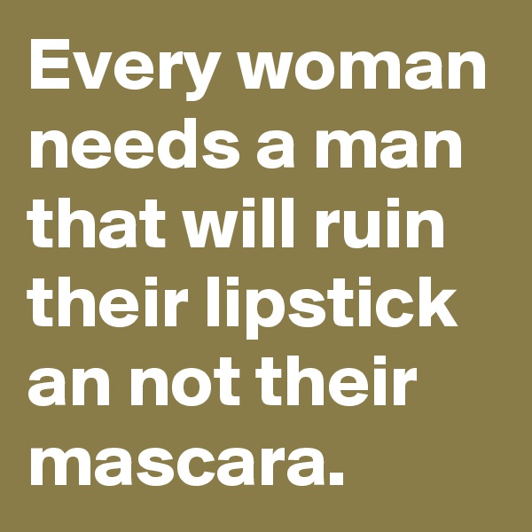 Every woman needs a man that will ruin their lipstick an not their mascara.