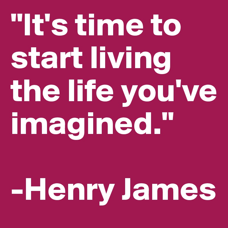 "It's time to start living the life you've imagined." 

-Henry James