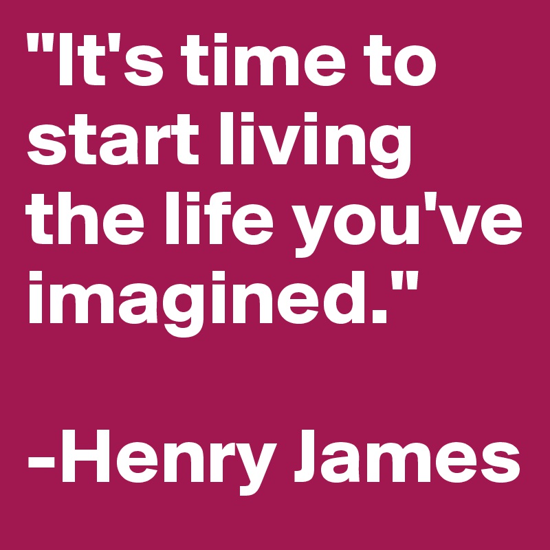 It S Time To Start Living The Life You Ve Imagined Henry James Post By Cherylthompson On Boldomatic