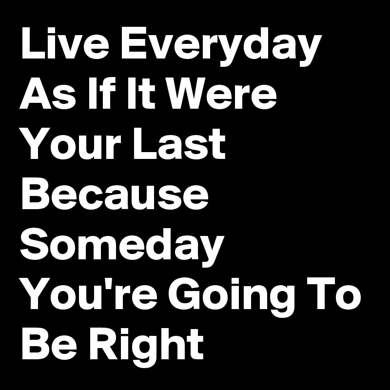 Live Everyday As If It Were Your Last Because Someday You Re Going To Be Right Post By Keith16 On Boldomatic