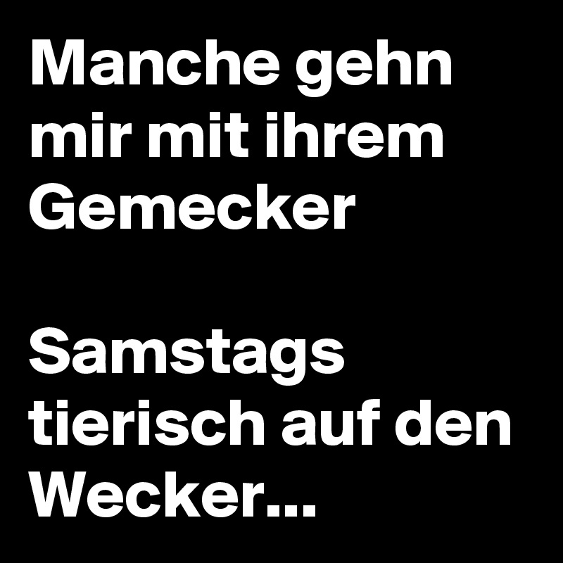 Manche gehn mir mit ihrem Gemecker

Samstags tierisch auf den Wecker...