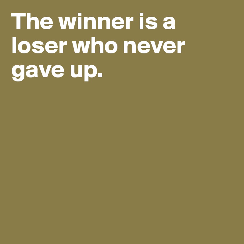 The winner is a loser who never gave up. 





