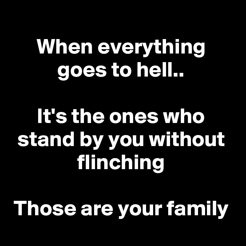 
When everything goes to hell..

It's the ones who stand by you without flinching

Those are your family
