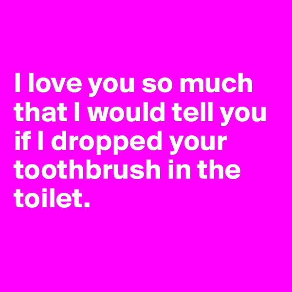 

I love you so much 
that I would tell you 
if I dropped your toothbrush in the toilet.

